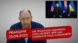 Реакция 25.09.2025 Не Трампом единым, или Может, зря мы смеемся над Албанией?