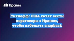 Уиткофф: США хотят вести переговоры с Ираном, чтобы избежать snapback