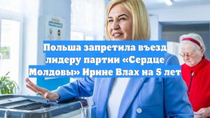 Польша запретила въезд лидеру партии «Сердце Молдовы» Ирине Влах на 5 лет