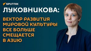 Луковникова: вектор развития мировой культуры все больше смещается в Азию