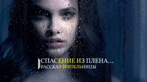 СПАСЕНИЕ ИЗ ПЛЕНА…рассказ зрительницы…