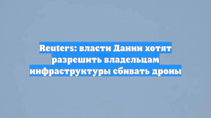 Reuters: власти Дании хотят разрешить владельцам инфраструктуры сбивать дроны
