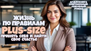 Аудиокнига: "Жизнь По Правилам — Plus-Size". Принять себя и найти свое счастье! Любовный роман.