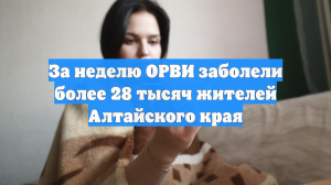 За неделю ОРВИ заболели более 28 тысяч жителей Алтайского края