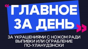 Главное за день: за украшениями с ножом ради выпивки или ограбление по-уланудэнски