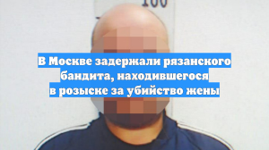 В Москве задержали рязанского бандита, находившегося в розыске за убийство жены