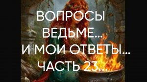 ВОПРОСЫ ВЕДЬМЕ…И МОИ ОТВЕТЫ…ЧАСТЬ 23...