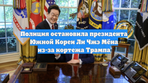Полиция остановила президента Южной Кореи Ли Чжэ Мёна из-за кортежа Трампа