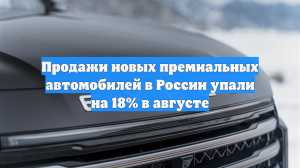 Продажи новых премиальных автомобилей в России упали на 18% в августе
