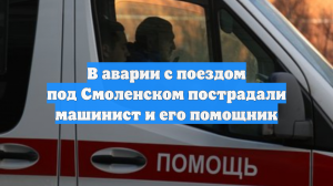 В аварии с поездом под Смоленском пострадали машинист и его помощник