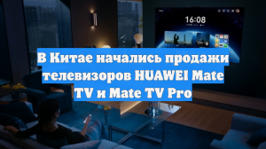 В Китае начались продажи телевизоров HUAWEI Mate TV и Mate TV Pro