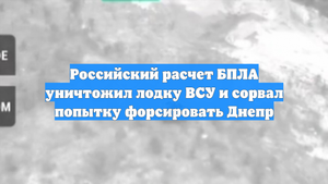 Российский расчет БПЛА уничтожил лодку ВСУ и сорвал попытку форсировать Днепр