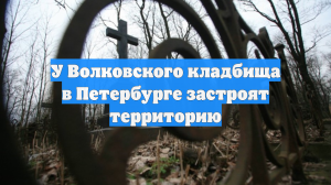 У Волковского кладбища в Петербурге застроят территорию