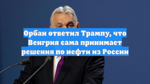 Орбан ответил Трампу, что Венгрия сама принимает решения по нефти из России