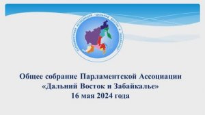 Общее собрание Парламентской Ассоциации  «Дальний Восток и Забайкалье» 16.05.2024
