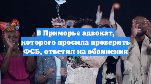 В Приморье адвокат, которого просила проверить ФСБ, ответил на обвинения