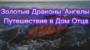 Золотые Драконы, Ангелы Путешествие в Дом Отца 13.07.2025г    (82 Послание)