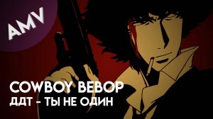 AMV: Cowboy Bebop - Ты не один (ДДТ)