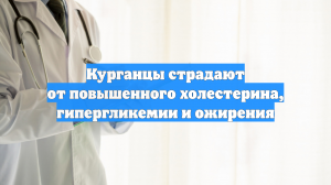 Курганцы страдают от повышенного холестерина, гипергликемии и ожирения