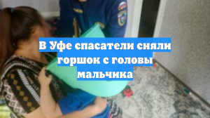 В Уфе спасатели сняли горшок с головы мальчика