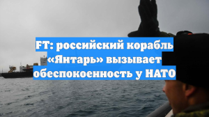 FT: российский корабль «Янтарь» вызывает обеспокоенность у НАТО
