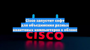 Cisco запустит софт для объединения разных квантовых компьютеров в облаке