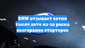 BMW отзывает сотни тысяч авто из-за риска возгорания стартеров