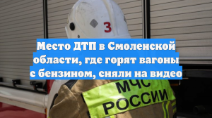 Место ДТП в Смоленской области, где горят вагоны с бензином, сняли на видео