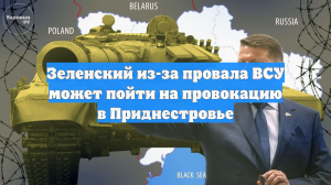 Зеленский из-за провала ВСУ может пойти на провокацию в Приднестровье
