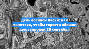 День осенней Пасхи: как молиться, чтобы горести обошли дом стороной 26 сентября