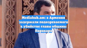 Mediahub.am: в Армении задержали подозреваемого в убийстве главы общины Паракара
