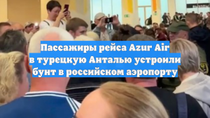 Пассажиры рейса Azur Air в турецкую Анталью устроили бунт в российском аэропорту