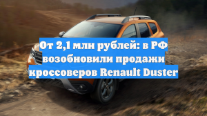 От 2,1 млн рублей: в РФ возобновили продажи кроссоверов Renault Duster