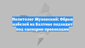 Политолог Жуковский: Обрыв кабелей на Балтике подходит под сценарии провокации