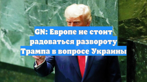 GN: Европе не стоит радоваться развороту Трампа в вопросе Украины