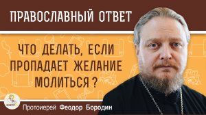 ЧТО ДЕЛАТЬ, ЕСЛИ ПРОПАДАЕТ ЖЕЛАНИЕ МОЛИТЬСЯ ? Протоиерей Феодор Бородин