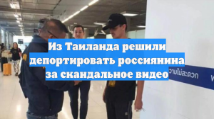 Из Таиланда решили депортировать россиянина за скандальное видео