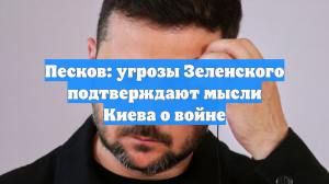 Песков: угрозы Зеленского подтверждают мысли Киева о войне