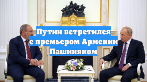 Путин встретился с премьером Армении Пашиняном