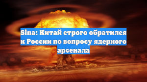 Sina: Китай строго обратился к России по вопросу ядерного арсенала