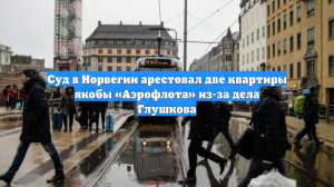 Суд в Норвегии арестовал две квартиры якобы «Аэрофлота» из-за дела Глушкова