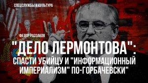 Фёдор Раззаков | Дело Лермонтова": спасти убийцу и "информационный империализм" по-горбачевски