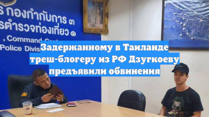 Задержанному в Таиланде треш-блогеру из РФ Дзугкоеву предъявили обвинения