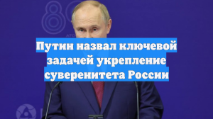 Путин назвал ключевой задачей укрепление суверенитета России