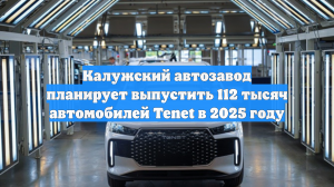 Калужский автозавод планирует выпустить 112 тысяч автомобилей Tenet в 2025 году
