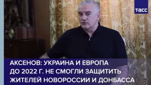 Аксенов: Украина и Европа до 2022 г. не смогли защитить жителей Новороссии и Донбасса