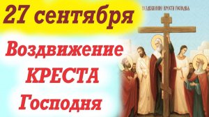 27 Сентября- ВОЗДВИЖЕНИЕ КРЕСТА ГОСПОДНЯ! 27.09.2025 Церковный календарь.