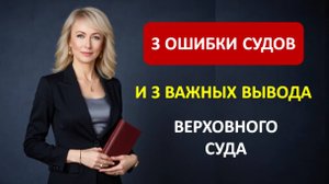 3 ОШИБКИ СУДОВ И 3 ВАЖНЫХ ВЫВОДА ВЕРХОВНОГО СУДА
