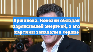 Аршинова: Кеосаян обладал заряжающей энергией, а его картины западали в сердце