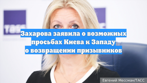 Захарова заявила о возможных просьбах Киева к Западу о возвращении призывников